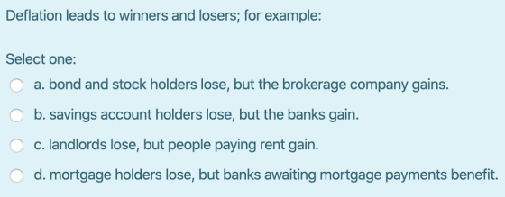 Deflation leads to winners and losers; for example: Select one: 0 a. bond and stock holders lose, but the brokerage company g