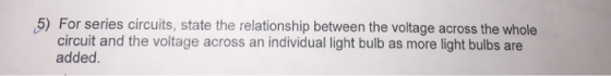 5) For series circuits, state the relationship between the voltage across the whole circuit and the voltage across an individual light bulb as more light bulbs are added.