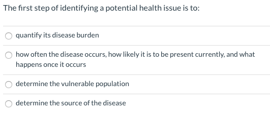 The first step of identifying a potential health issue is to: O quantify its disease burden how often the disease occurs, how