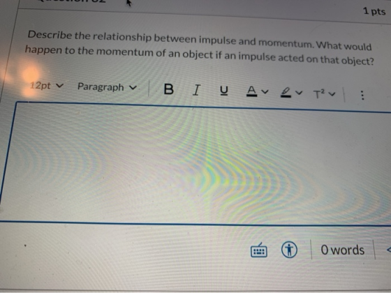 1 pts Describe the relationship between impulse and momentum. What would happen to the momentum of an object if an impulse ac