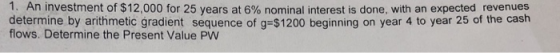 1. An investment of $12,000 for 25 years at 6% nominal interest is done, with an expected revenues determine by arithmetic gr