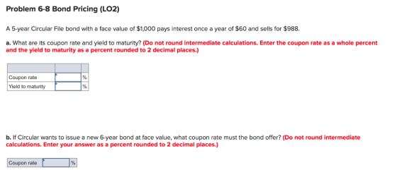 Problem 6-8 Bond Pricing (LO2) A 5-year Circular File bond with a face value of $1,000 pays interest once a year of $60 and s