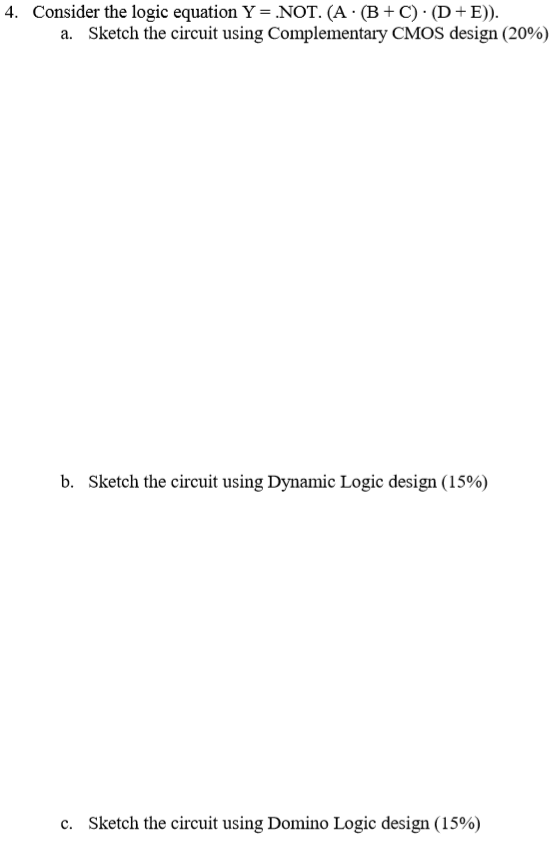 4. Consider the logic equation Y=.NOT. (A. (B+C)(D+E)). a. Sketch the circuit using Complementary CMOS design (20%) b. Sketch