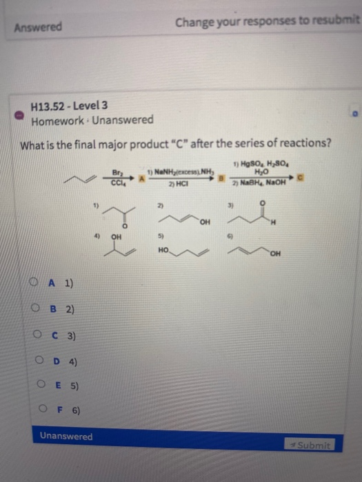 Change your responses to resubmit Answered H13.52 - Level 3 Homework Unanswered What is the final major product C after the