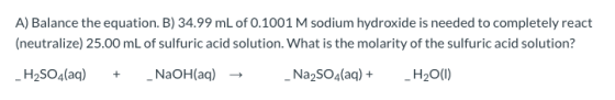 A) Balance the equation. B) 34.99 mL of 0.1001 M sodium hydroxide is needed to completely react (neutralize) 25.00 mL of sulf