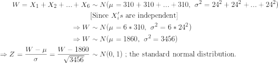W = X1 + X2 + ... + X6 ~ Nu = 310 + 310 + ... + 310, 62 = 242 +242 + ... +242) [Since Xs are independent] W ~ N(n = 6 * 310,