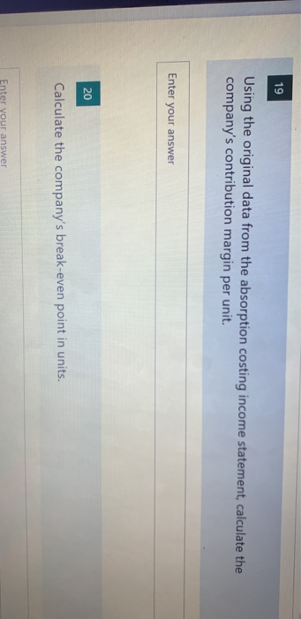 19 Using the original data from the absorption costing income statement, calculate the companys contribution margin per unit