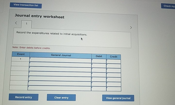 Check my View transaction list Journal entry worksheet Record the expenditures related to initial acquisitions Note: Enter debits before credits. General Journal Debit Credit Event View general journal Clear entry Record entry