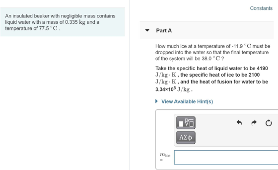 Constants An insulated beaker with negligible mass contains liquid water with a mass of 0.335 kg and a temperature of 77.5 °C