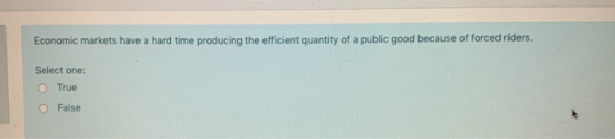 Economic markets have a hard time producing the efficient quantity of a public good because of forced riders. Select one: O T