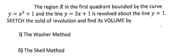 The region R in the first quadrant bounded by the curve y = x2 + 1 and the line y = 3x + 1 is revolved about the line y = 1.