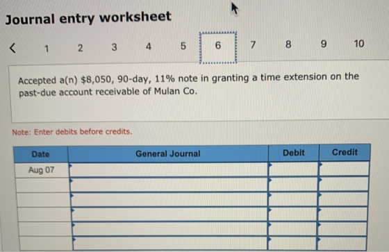 Journal entry worksheet < 1 2 3 4 5 6 7 8 9 10 Accepted a(n) $8,050, 90-day, 11% note in granting a time extension on the pas