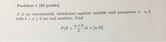 Problem 1 [20 points X is an exponentially distributed random variable with parameter A. a, b with b >a 0 are real numbers. Find PLX > E [a, b))