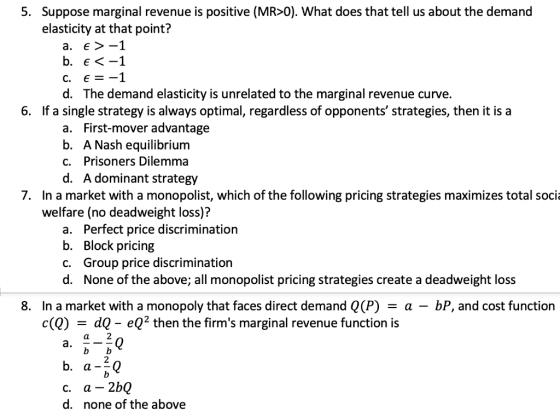 5. Suppose marginal revenue is positive (MR>0). What does that tell us about the demand elasticity at that point? a. € > -1 b