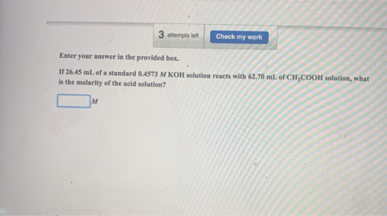 3 attempts left Check my work Enter your answer in the provided box. If 26.45 mL of a standard 0.4573 M KOH solution reacts w