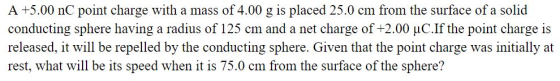 A +5.00 nC point charge with a mass of 4.00 g is placed 25.0 cm from the surface of a solid conducting sphere having a radius