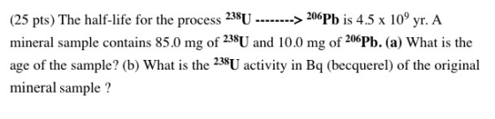 (25 pts) The half-life for the process 238U ---...--> 206Pb is 4.5 x 109 yr. A mineral sample contains 85.0 mg of 238U and 10