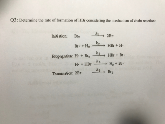 Q3: Determine the rate of formation of HBr considering the mechanism of chain reaction: Initiation: Br2 -R1→2Br Propagation: H-+ Br2-3→ HBr + Br. -K, Br2 Termination: 2Br