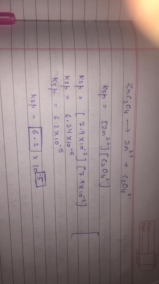 Date: Page: Zncou an & C₂04² kop = [2n² ] [ C2 04²] Ksp 2 [ 7.98103] [7.981637 Ksp 2 6.24X105 Ksp = 6.2x10-5 kop = 16.2 x 101