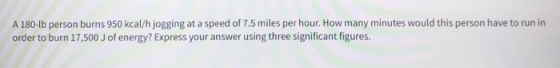 A 180-lb person burns 950 kcal/h jogging at a speed of 7.5 miles per hour. How many minutes would this person have to run in
