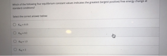 Which of the following four equilibrium constant values indicates the greatest (largest positive) free energy change at stand