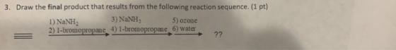 3. Draw the final product that results from the following reaction sequence. (1 pt) 1) NaNH: 3) NaNH 5 ) ozone 2) 1-bromoprop