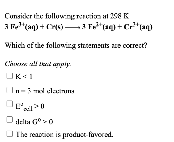 Consider the following reaction at 298 K. 3 Fe3+ (aq) + Cr(s) – → 3 Fe2+(aq) + Cr3+(aq) Which of the following statements are