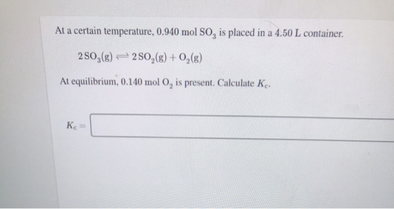 At a certain temperature, 0.940 mol SO, is placed in a 4.50 L container. 2SO3() = 2 802(g) + O2(g) At equilibrium, 0.140 mol