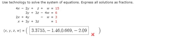 Use technology to solve the system of equations. Express all solutions as fractions. 4x - 2y + 2 + W = 15 3y + 32 - 4w = 6 2x