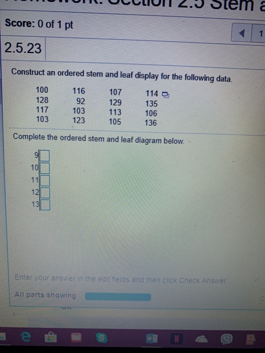 Score: 0 of 1 pt 2.5.23 Construct an ordered stem and leaf display for the following data. 107 114 D 100 116 128 117 103 113 103123 105 136 92 135 106 Complete the ordered stem and leaf diagram below Enter your answer in the edit fields and then click Check Answen All parts showing
