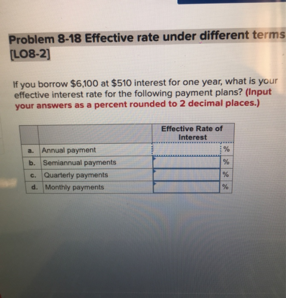 Problem 8-18 Effective rate under different terms [LO8-2] If you borrow $6,100 at $510 interest for one year, what is your ef