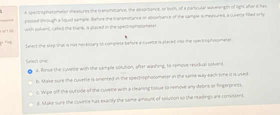 4 aswered A spectrophotometer measures the transmittance, the absorbance, or both, of a particular wavelength of light after
