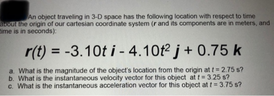An object traveling in 3-D space has the following location with respect to time about the origin of our cartesian coordinate