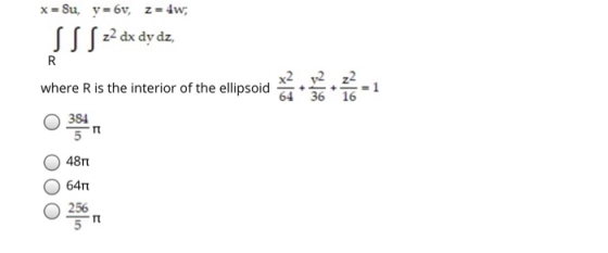 x = Su, y=6v, z =4w; S S S 22 dx dy dz, R where is the interior of the ellipsoid 384 5 x2 v2 22 64 3616 4811 6411 256 TT