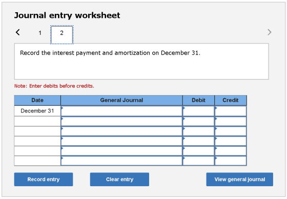 Journal entry worksheet < 1 2 Record the interest payment and amortization on December 31. Note: Enter debits before credits.