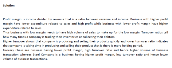 Solution Profit margin is income divided by revenue that is a ratio between revenue and income. Business with higher profit m
