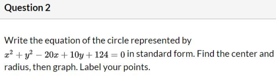 Question 2 Write the equation of the circle represented by x2 + y2 – 20x + 10y + 124 = 0 in standard form. Find the center an