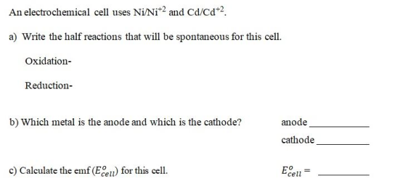 An electrochemical cell uses Ni/Ni+2 and Cd/cd+2. a) Write the half reactions that will be spontaneous for this cell. Oxidati