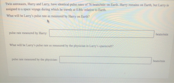 Twin astronauts, Harry and Larry, have identical pulse rates of 76 beats/min on Earth. Harry remains on Earth, but Larry is a
