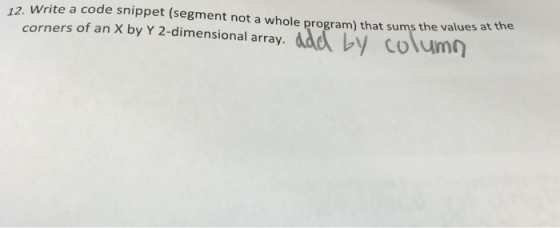 12. a code snippet (segment not a whole program) that sums the values at the write corners of an X by Y 2-dimensional array by column