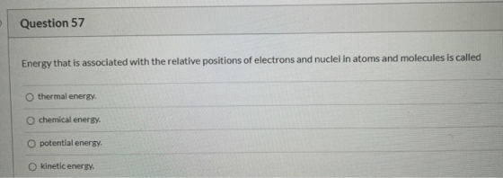 Question 57 Energy that is associated with the relative positions of electrons and nuclei in atoms and molecules is called O