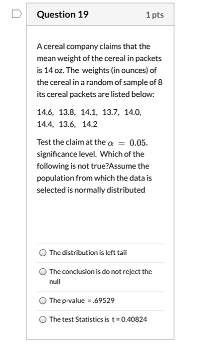 Question 19 1 pts A cereal company claims that the mean weight of the cereal in packets is 14 oz. The weights (in ounces) of