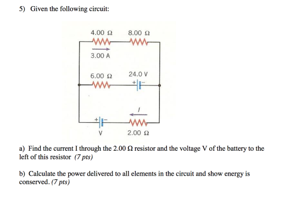 5) Given the following circuit: 4.00 12 8.00 22 3.00 A 6.00 22 24.0 V + V 2.00 2 a) Find the current I through the 2.00 12 re