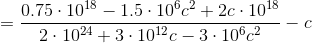 = \frac{0.75 \cdot 10^{18} - 1.5 \cdot 10^6 c^2 + 2c\cdot 10^{18}}{2\cdot 10^{24} + 3\cdot 10^{12}c - 3 \cdot 10^{6}c^2} - c