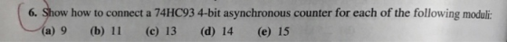 6. Show how to connect a 74HC93 4-bit asynchronous counter for each of the following moduli: (a) 9 (b) 11 (c) 13 (d) 14 (e) 15