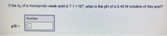 If the K of a monoprotic weak acid is 7.1 x 10 what is the pH of a 0.40 M solution of this acid? Number PH-