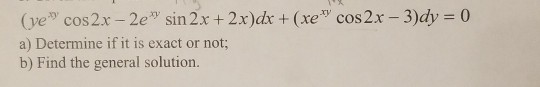 (ve cos2x - 2e+ sin2x + 2x)dx +(xe cos2x - 3)dy = 0 a) Determine if it is exact or not; b) Find the general solution.