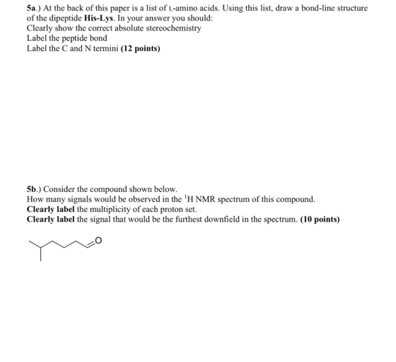 5a.) At the back of this paper is a list of L-amino acids. Using this list, draw a bond-line structure of the dipeptide His-L