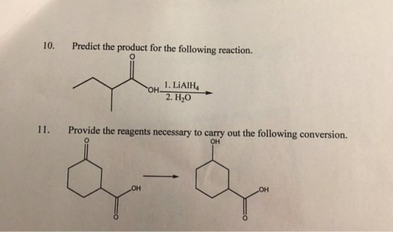 10. Predict the product for the following reaction. 1. LiAIH 2. H2O 11. Provide the reagents necessary to carry out the follo