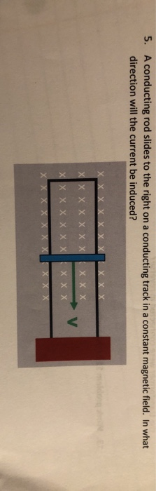 5. A conducting rod slides to the right on a conducting track in a constant magnetic field. In what direction will the curren